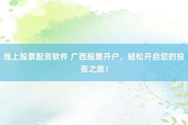 线上股票配资软件 广西股票开户，轻松开启您的投资之旅！