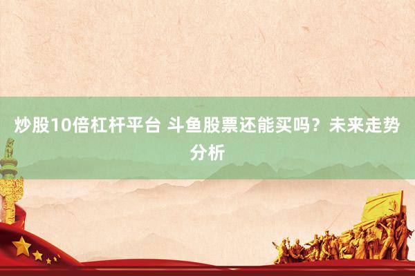 炒股10倍杠杆平台 斗鱼股票还能买吗？未来走势分析
