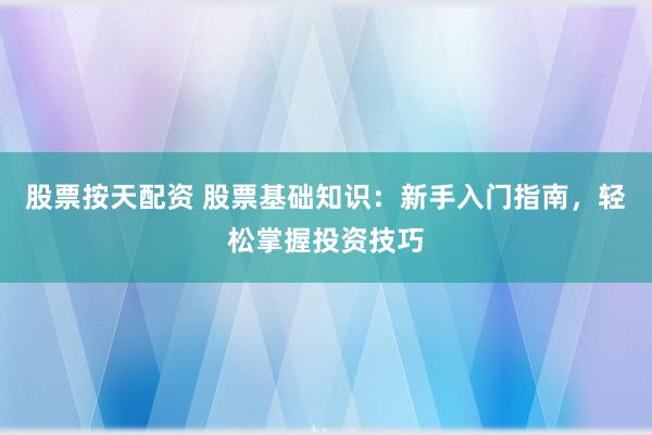 股票按天配资 股票基础知识：新手入门指南，轻松掌握投资技巧