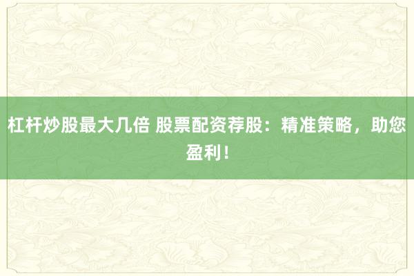 杠杆炒股最大几倍 股票配资荐股：精准策略，助您盈利！