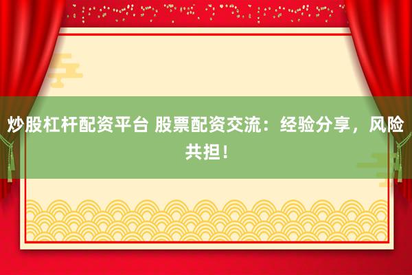 炒股杠杆配资平台 股票配资交流：经验分享，风险共担！