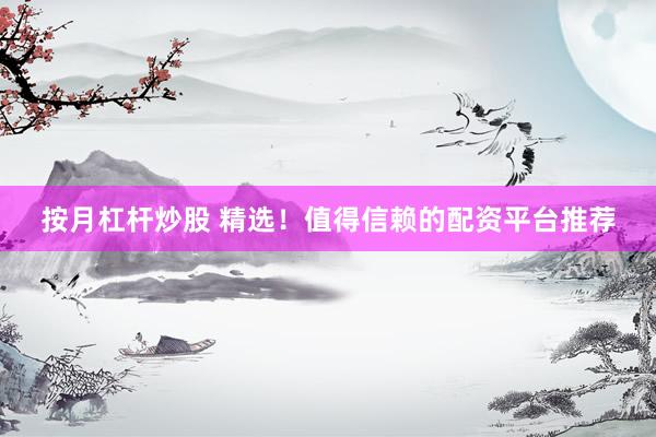 按月杠杆炒股 精选！值得信赖的配资平台推荐