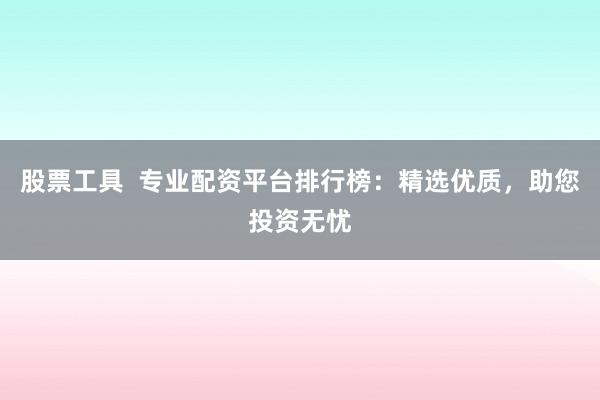 股票工具  专业配资平台排行榜：精选优质，助您投资无忧