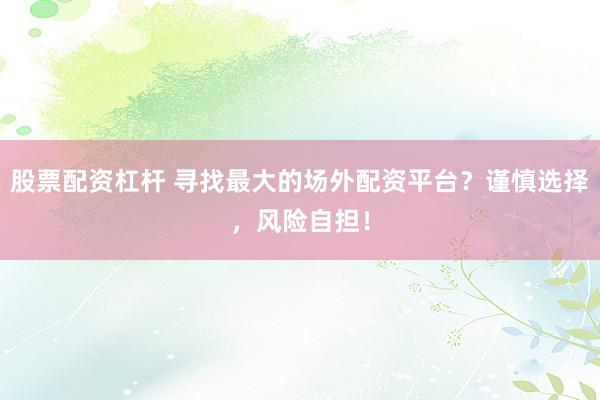 股票配资杠杆 寻找最大的场外配资平台？谨慎选择，风险自担！