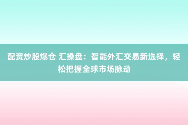 配资炒股爆仓 汇操盘：智能外汇交易新选择，轻松把握全球市场脉动