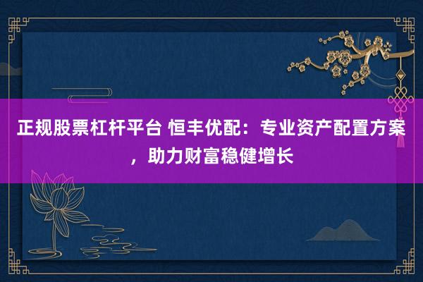 正规股票杠杆平台 恒丰优配：专业资产配置方案，助力财富稳健增长