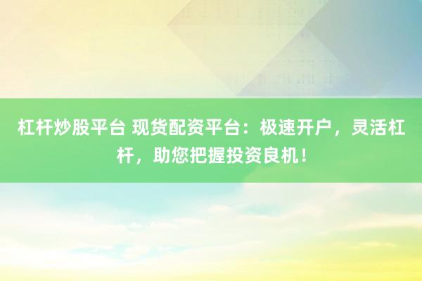 杠杆炒股平台 现货配资平台：极速开户，灵活杠杆，助您把握投资良机！