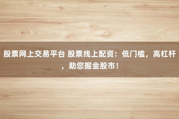 股票网上交易平台 股票线上配资：低门槛，高杠杆，助您掘金股市！