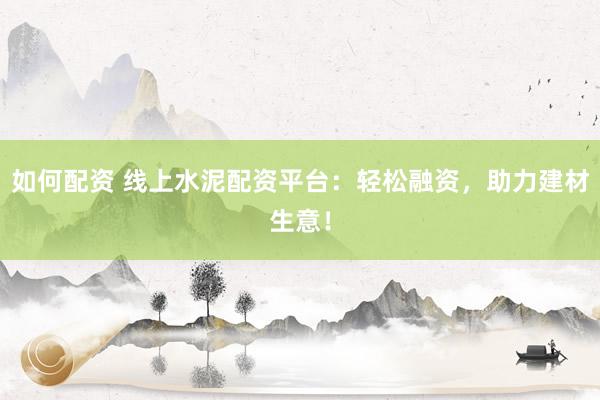如何配资 线上水泥配资平台：轻松融资，助力建材生意！