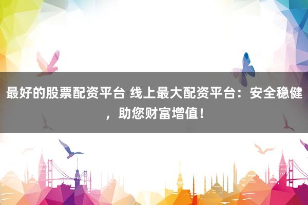 最好的股票配资平台 线上最大配资平台：安全稳健，助您财富增值！