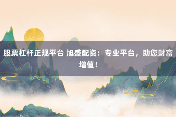 股票杠杆正规平台 旭盛配资：专业平台，助您财富增值！
