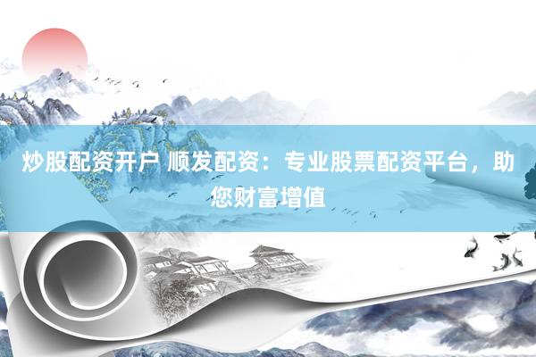 炒股配资开户 顺发配资：专业股票配资平台，助您财富增值