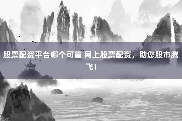 股票配资平台哪个可靠 网上股票配资，助您股市腾飞！