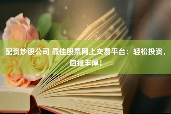 配资炒股公司 最佳股票网上交易平台：轻松投资，回报丰厚！