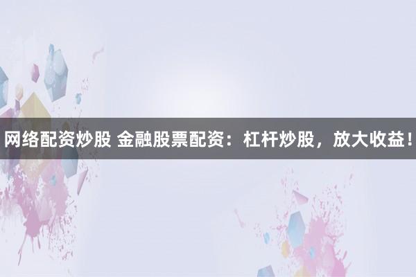 网络配资炒股 金融股票配资：杠杆炒股，放大收益！