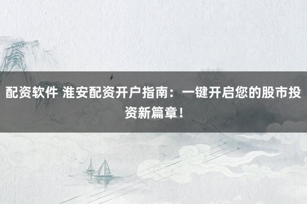 配资软件 淮安配资开户指南：一键开启您的股市投资新篇章！