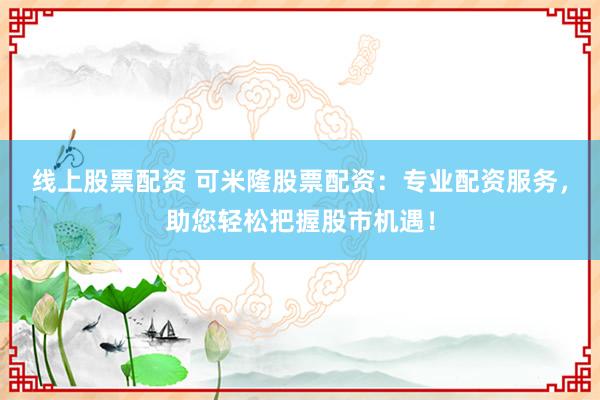 线上股票配资 可米隆股票配资：专业配资服务，助您轻松把握股市机遇！