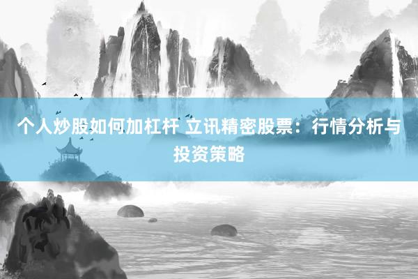 个人炒股如何加杠杆 立讯精密股票：行情分析与投资策略
