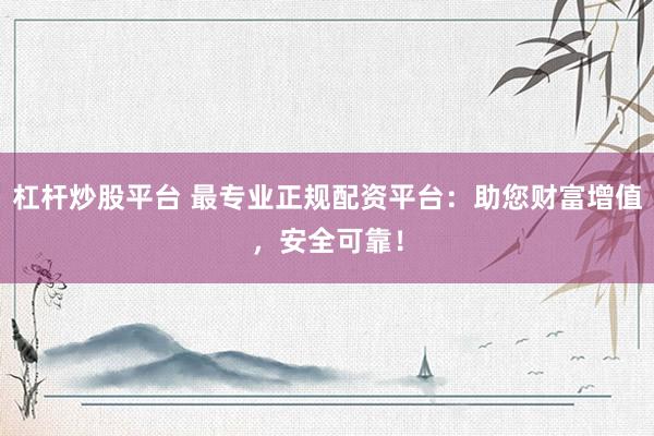 杠杆炒股平台 最专业正规配资平台：助您财富增值，安全可靠！