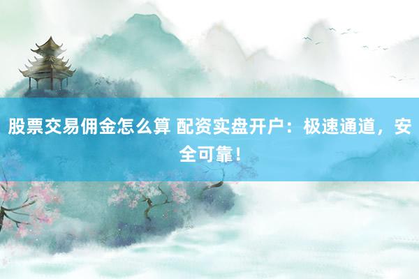 股票交易佣金怎么算 配资实盘开户：极速通道，安全可靠！