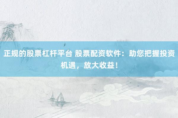 正规的股票杠杆平台 股票配资软件：助您把握投资机遇，放大收益！
