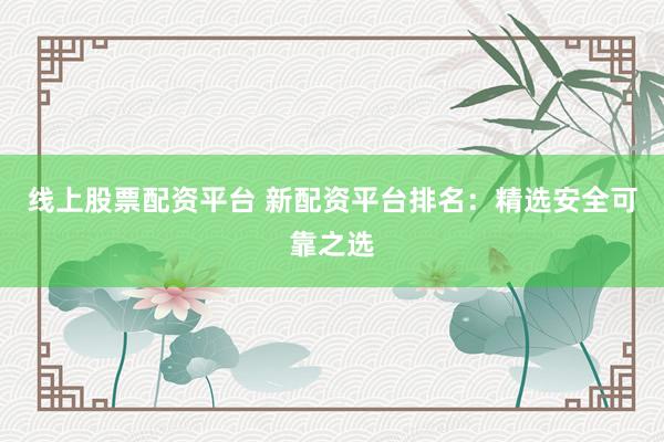 线上股票配资平台 新配资平台排名：精选安全可靠之选
