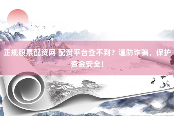正规股票配资网 配资平台查不到？谨防诈骗，保护资金安全！