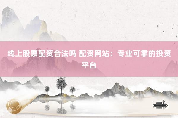 线上股票配资合法吗 配资网站：专业可靠的投资平台