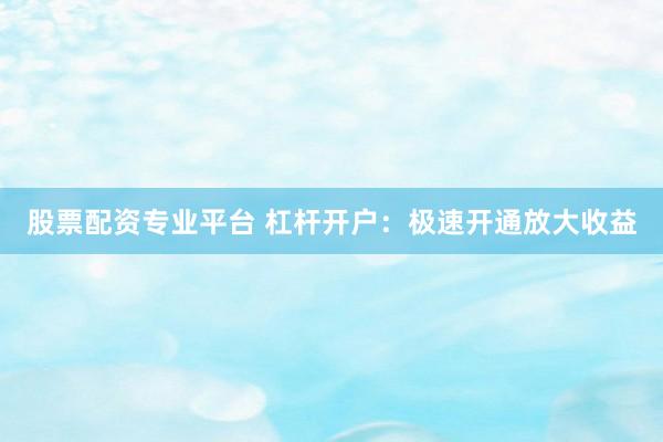 股票配资专业平台 杠杆开户：极速开通放大收益