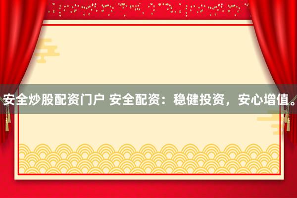 安全炒股配资门户 安全配资：稳健投资，安心增值。