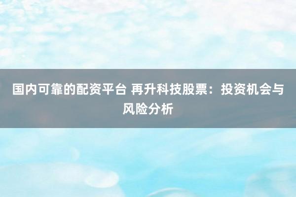 国内可靠的配资平台 再升科技股票：投资机会与风险分析