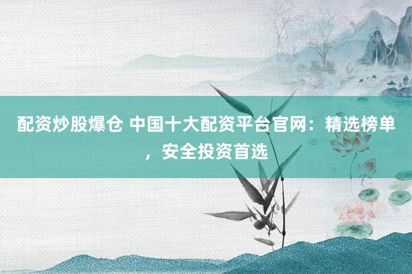 配资炒股爆仓 中国十大配资平台官网：精选榜单，安全投资首选