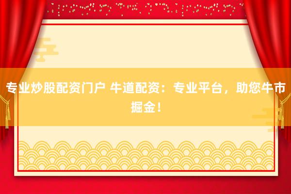 专业炒股配资门户 牛道配资：专业平台，助您牛市掘金！