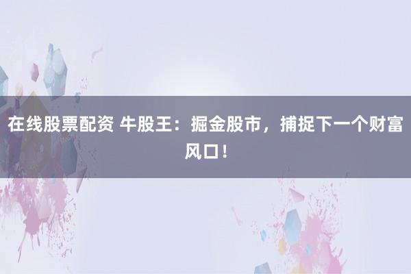 在线股票配资 牛股王：掘金股市，捕捉下一个财富风口！