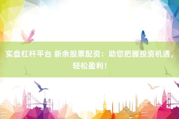实盘杠杆平台 新余股票配资：助您把握投资机遇，轻松盈利！