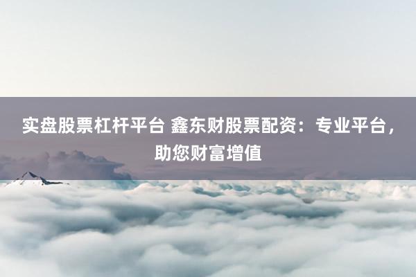 实盘股票杠杆平台 鑫东财股票配资：专业平台，助您财富增值