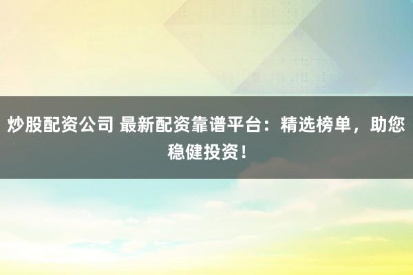炒股配资公司 最新配资靠谱平台：精选榜单，助您稳健投资！