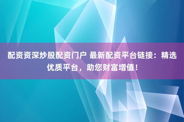 配资资深炒股配资门户 最新配资平台链接：精选优质平台，助您财富增值！