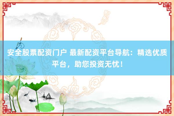 安全股票配资门户 最新配资平台导航：精选优质平台，助您投资无忧！