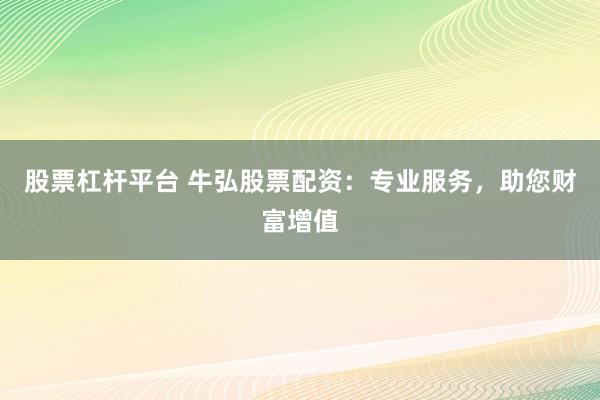 股票杠杆平台 牛弘股票配资：专业服务，助您财富增值