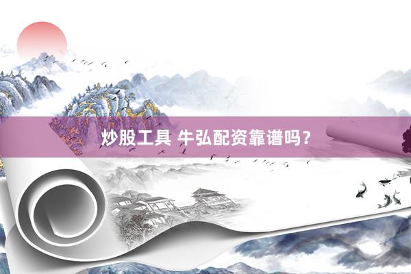 炒股工具 牛弘配资靠谱吗？