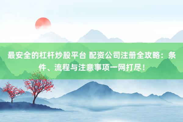 最安全的杠杆炒股平台 配资公司注册全攻略：条件、流程与注意事项一网打尽！