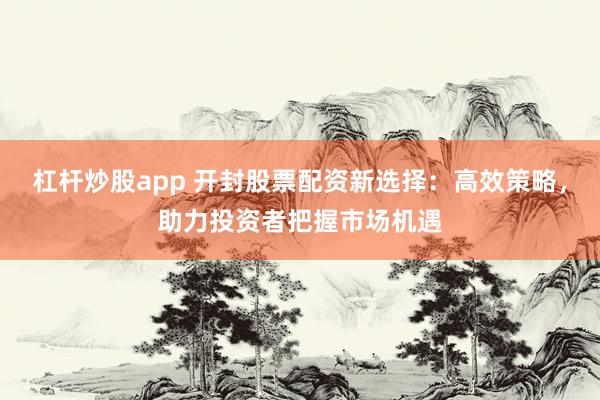杠杆炒股app 开封股票配资新选择：高效策略，助力投资者把握市场机遇