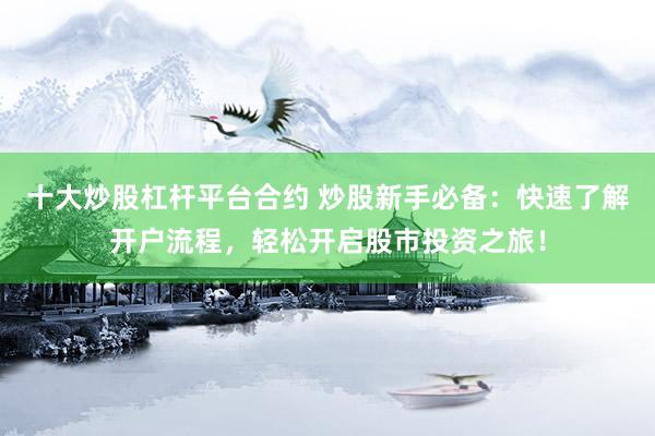 十大炒股杠杆平台合约 炒股新手必备：快速了解开户流程，轻松开启股市投资之旅！