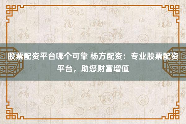 股票配资平台哪个可靠 杨方配资：专业股票配资平台，助您财富增值