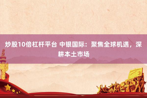 炒股10倍杠杆平台 中银国际：聚焦全球机遇，深耕本土市场