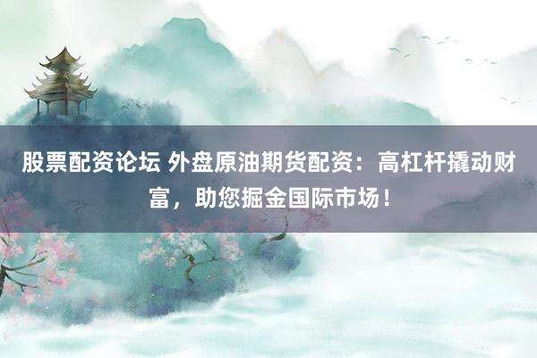 股票配资论坛 外盘原油期货配资：高杠杆撬动财富，助您掘金国际市场！