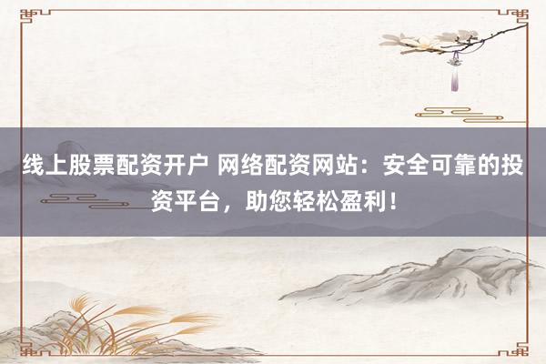 线上股票配资开户 网络配资网站：安全可靠的投资平台，助您轻松盈利！