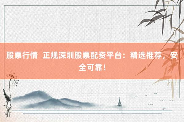 股票行情  正规深圳股票配资平台：精选推荐，安全可靠！