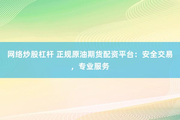 网络炒股杠杆 正规原油期货配资平台：安全交易，专业服务